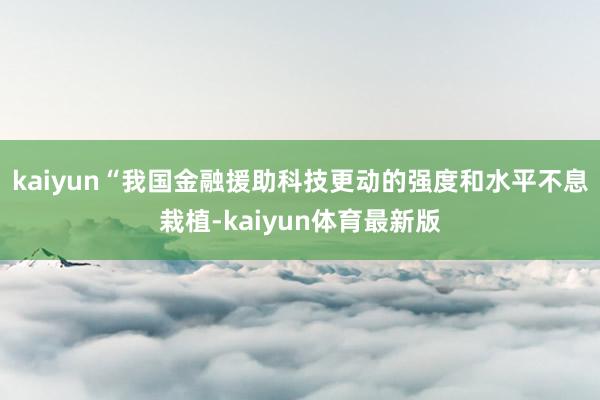 kaiyun　　“我国金融援助科技更动的强度和水平不息栽植-kaiyun体育最新版