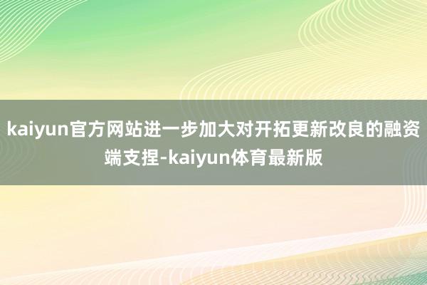 kaiyun官方网站进一步加大对开拓更新改良的融资端支捏-kaiyun体育最新版