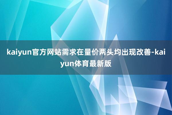 kaiyun官方网站需求在量价两头均出现改善-kaiyun体育最新版