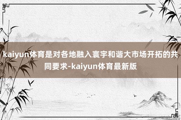 kaiyun体育是对各地融入寰宇和谐大市场开拓的共同要求-kaiyun体育最新版