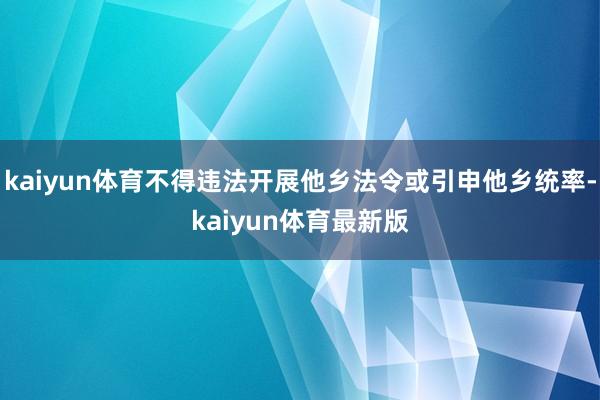 kaiyun体育不得违法开展他乡法令或引申他乡统率-kaiyun体育最新版