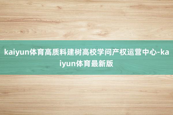 kaiyun体育高质料建树高校学问产权运营中心-kaiyun体育最新版
