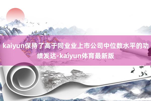 kaiyun保持了高于同业业上市公司中位数水平的功绩发达-kaiyun体育最新版