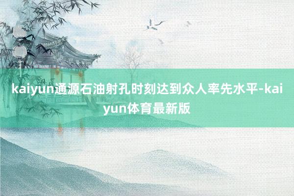 kaiyun通源石油射孔时刻达到众人率先水平-kaiyun体育最新版
