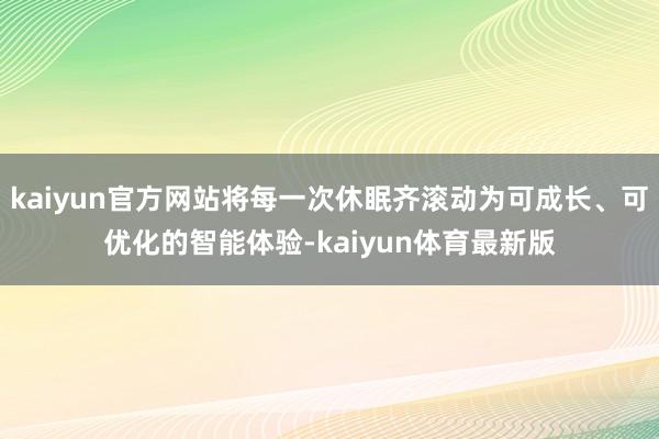 kaiyun官方网站将每一次休眠齐滚动为可成长、可优化的智能体验-kaiyun体育最新版