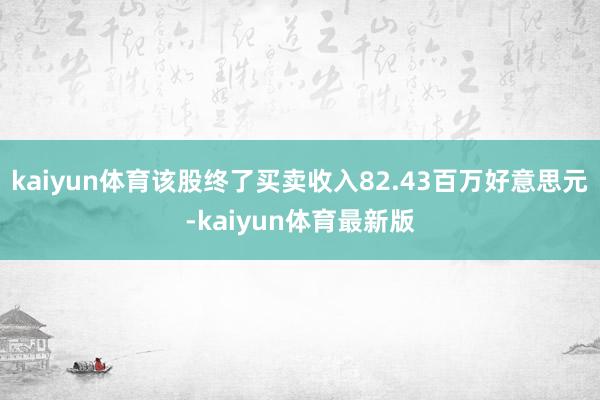 kaiyun体育该股终了买卖收入82.43百万好意思元-kaiyun体育最新版