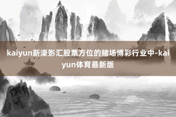 kaiyun新濠影汇股票方位的赌场博彩行业中-kaiyun体育最新版