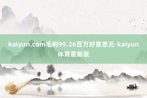 kaiyun.com毛利99.26百万好意思元-kaiyun体育最新版