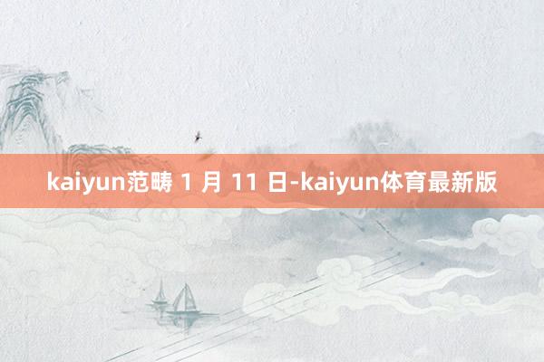 kaiyun范畴 1 月 11 日-kaiyun体育最新版