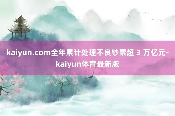 kaiyun.com全年累计处理不良钞票超 3 万亿元-kaiyun体育最新版