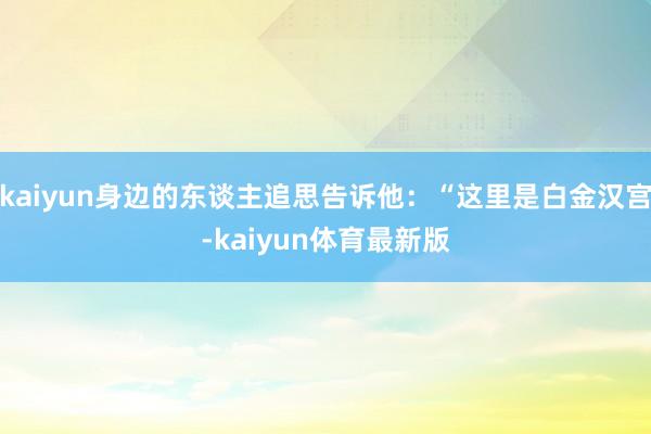 kaiyun身边的东谈主追思告诉他：“这里是白金汉宫-kaiyun体育最新版