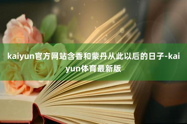 kaiyun官方网站含香和蒙丹从此以后的日子-kaiyun体育最新版