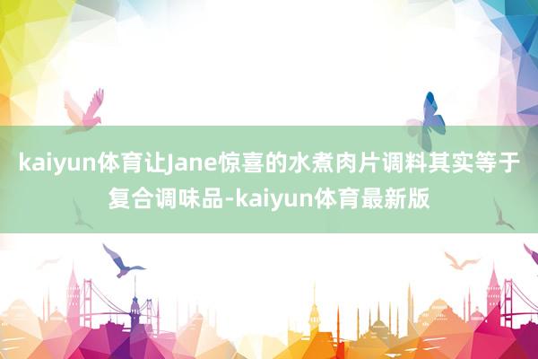 kaiyun体育让Jane惊喜的水煮肉片调料其实等于复合调味品-kaiyun体育最新版