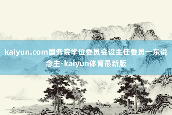 kaiyun.com国务院学位委员会设主任委员一东说念主-kaiyun体育最新版