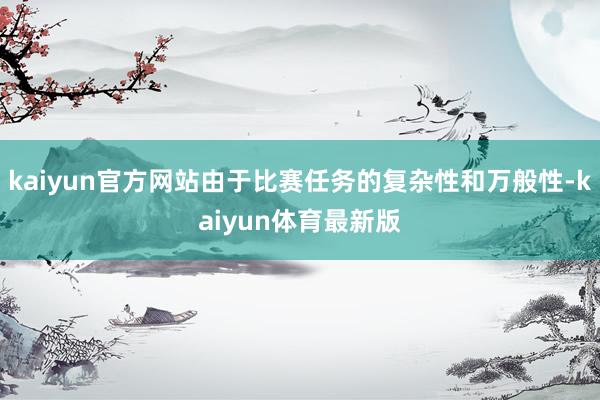 kaiyun官方网站由于比赛任务的复杂性和万般性-kaiyun体育最新版