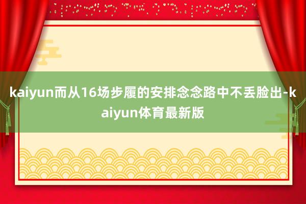 kaiyun而从16场步履的安排念念路中不丢脸出-kaiyun体育最新版