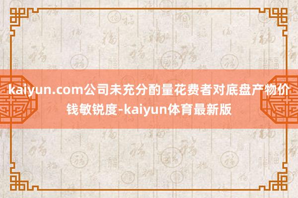 kaiyun.com公司未充分酌量花费者对底盘产物价钱敏锐度-kaiyun体育最新版