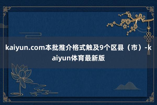 kaiyun.com本批推介格式触及9个区县（市）-kaiyun体育最新版