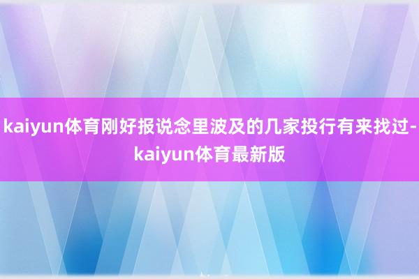 kaiyun体育刚好报说念里波及的几家投行有来找过-kaiyun体育最新版