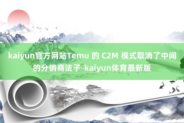 kaiyun官方网站Temu 的 C2M 模式取消了中间的分销商法子-kaiyun体育最新版
