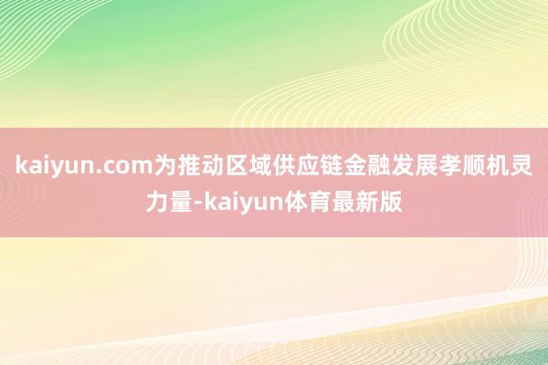 kaiyun.com为推动区域供应链金融发展孝顺机灵力量-kaiyun体育最新版