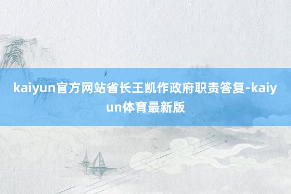 kaiyun官方网站省长王凯作政府职责答复-kaiyun体育最新版