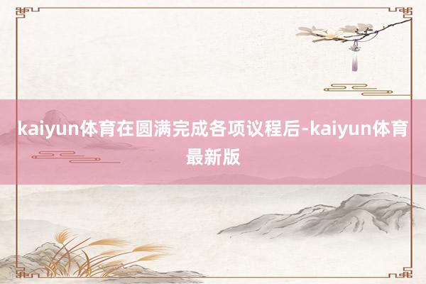 kaiyun体育在圆满完成各项议程后-kaiyun体育最新版