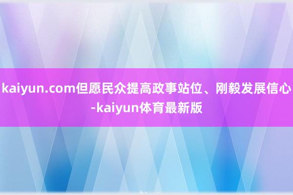 kaiyun.com但愿民众提高政事站位、刚毅发展信心-kaiyun体育最新版