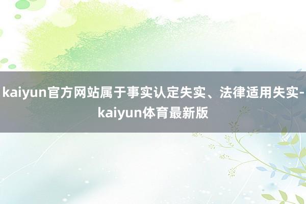 kaiyun官方网站属于事实认定失实、法律适用失实-kaiyun体育最新版