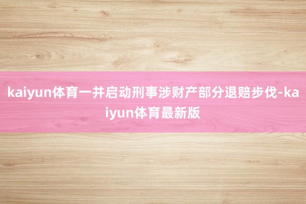 kaiyun体育一并启动刑事涉财产部分退赔步伐-kaiyun体育最新版