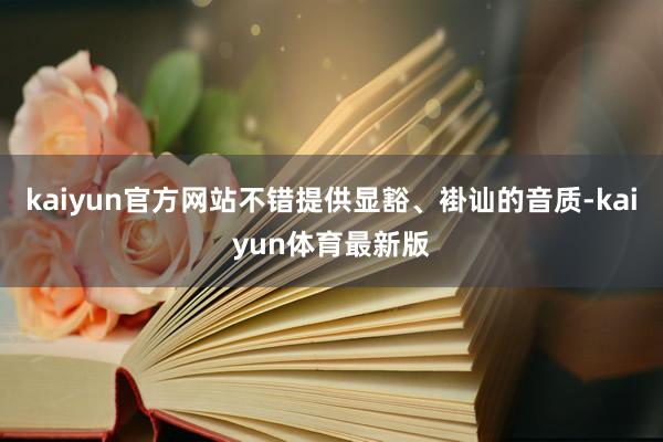 kaiyun官方网站不错提供显豁、褂讪的音质-kaiyun体育最新版