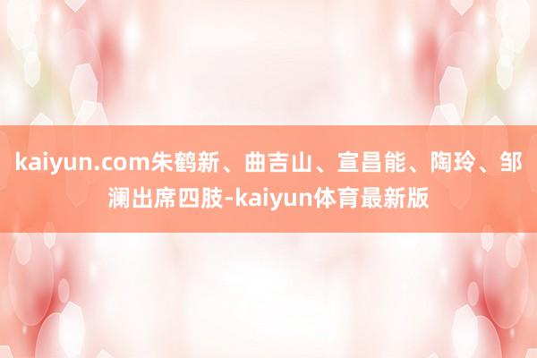 kaiyun.com朱鹤新、曲吉山、宣昌能、陶玲、邹澜出席四肢-kaiyun体育最新版