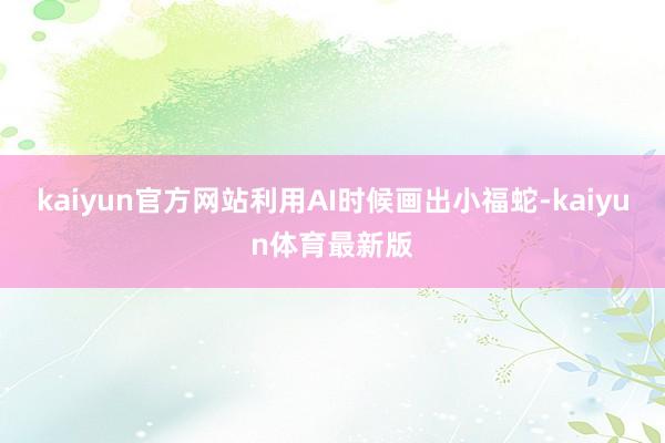 kaiyun官方网站利用AI时候画出小福蛇-kaiyun体育最新版