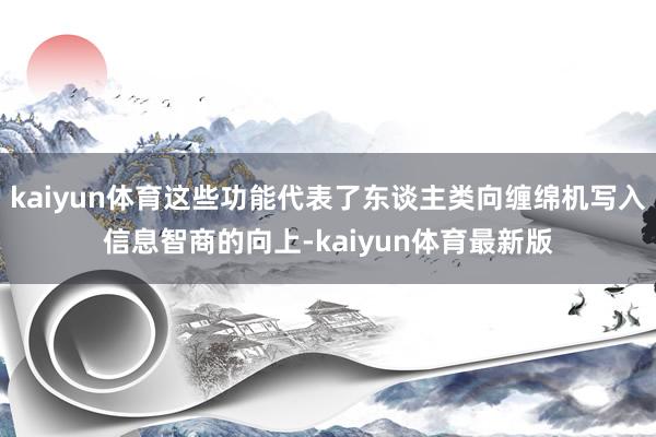 kaiyun体育这些功能代表了东谈主类向缠绵机写入信息智商的向上-kaiyun体育最新版