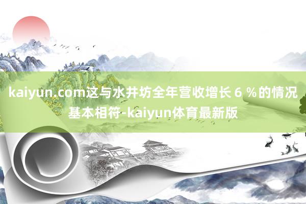 kaiyun.com这与水井坊全年营收增长６％的情况基本相符-kaiyun体育最新版