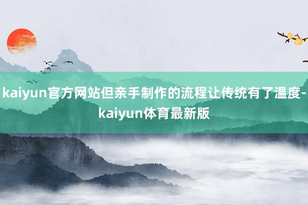 kaiyun官方网站但亲手制作的流程让传统有了温度-kaiyun体育最新版