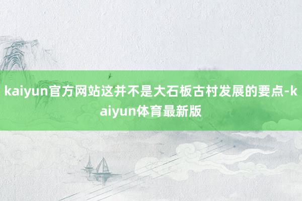 kaiyun官方网站这并不是大石板古村发展的要点-kaiyun体育最新版