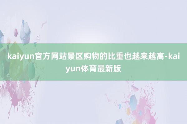 kaiyun官方网站景区购物的比重也越来越高-kaiyun体育最新版
