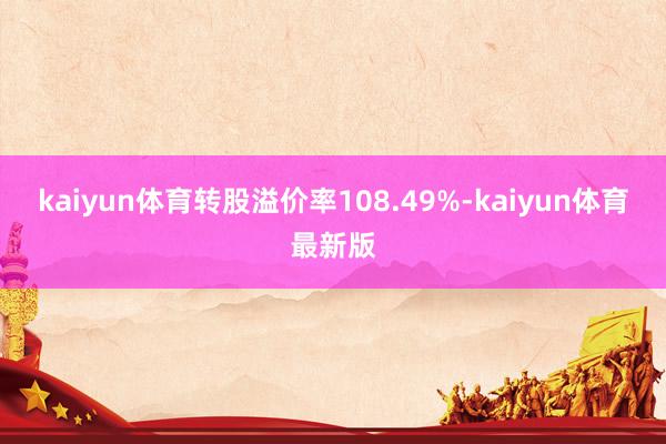 kaiyun体育转股溢价率108.49%-kaiyun体育最新版