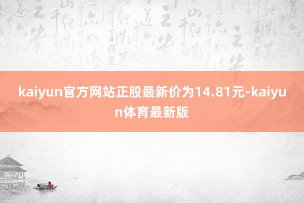 kaiyun官方网站正股最新价为14.81元-kaiyun体育最新版