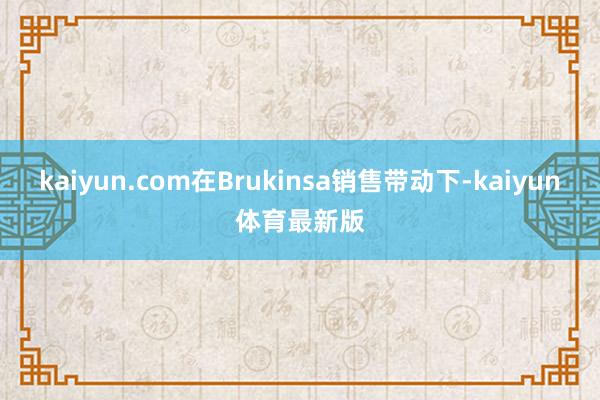 kaiyun.com在Brukinsa销售带动下-kaiyun体育最新版