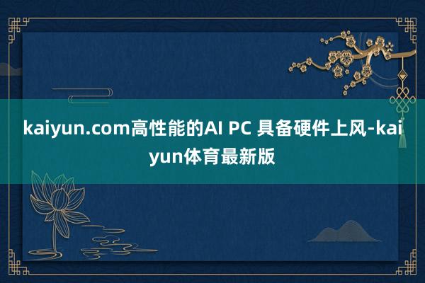 kaiyun.com高性能的AI PC 具备硬件上风-kaiyun体育最新版