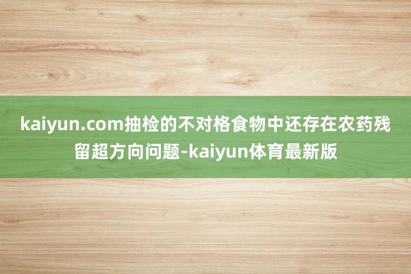 kaiyun.com　　抽检的不对格食物中还存在农药残留超方向问题-kaiyun体育最新版
