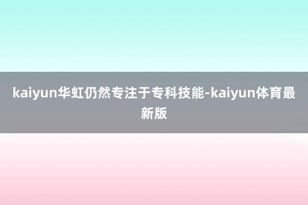 kaiyun华虹仍然专注于专科技能-kaiyun体育最新版