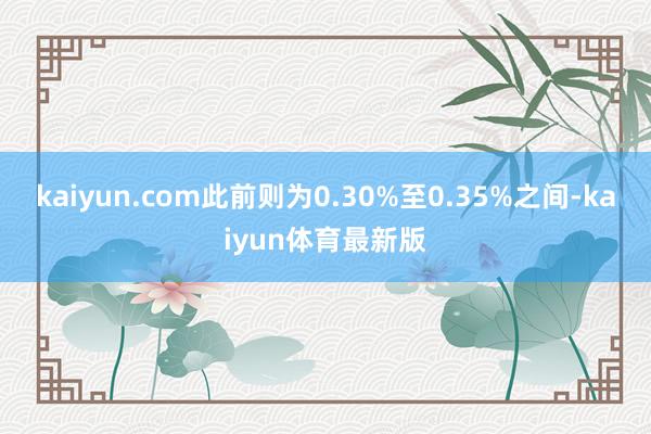 kaiyun.com此前则为0.30%至0.35%之间-kaiyun体育最新版