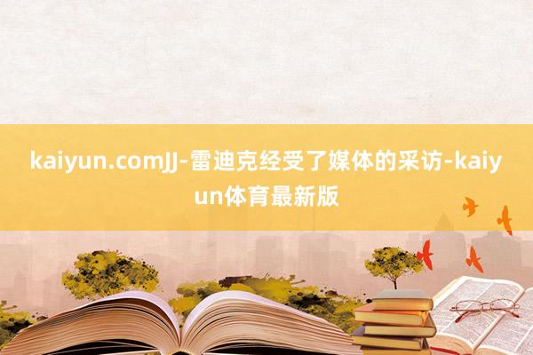 kaiyun.comJJ-雷迪克经受了媒体的采访-kaiyun体育最新版