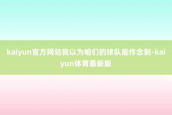kaiyun官方网站我以为咱们的球队能作念到-kaiyun体育最新版