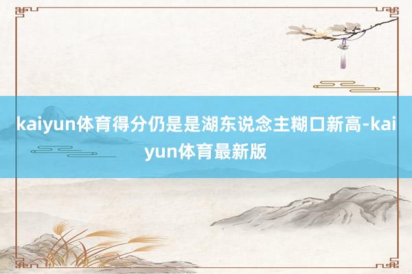 kaiyun体育得分仍是是湖东说念主糊口新高-kaiyun体育最新版