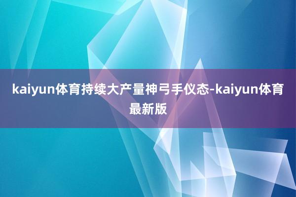kaiyun体育持续大产量神弓手仪态-kaiyun体育最新版