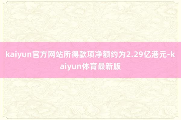 kaiyun官方网站所得款项净额约为2.29亿港元-kaiyun体育最新版